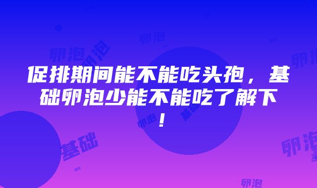 促排期间能不能吃头孢，基础卵泡少能不能吃了解下！