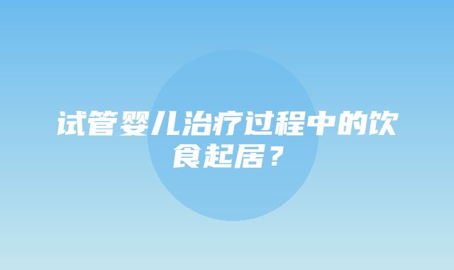 试管婴儿治疗过程中的饮食起居？