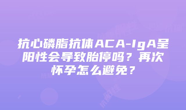 抗心磷脂抗体ACA-IgA呈阳性会导致胎停吗？再次怀孕怎么避免？