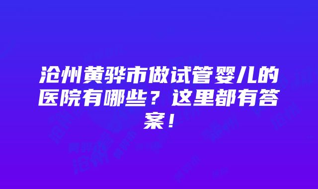 沧州黄骅市做试管婴儿的医院有哪些？这里都有答案！