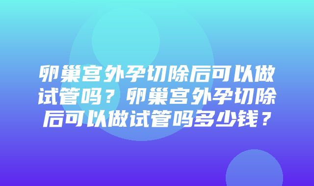 卵巢宫外孕切除后可以做试管吗？卵巢宫外孕切除后可以做试管吗多少钱？