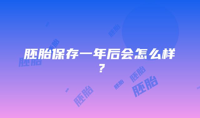 胚胎保存一年后会怎么样？