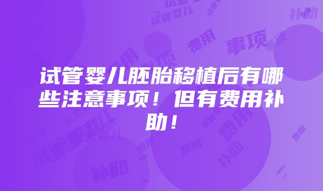 试管婴儿胚胎移植后有哪些注意事项！但有费用补助！