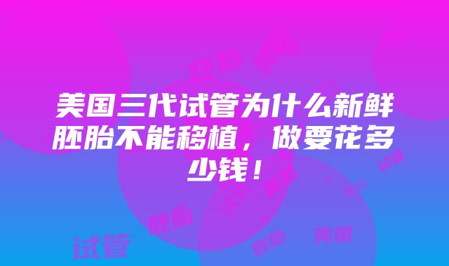 美国三代试管为什么新鲜胚胎不能移植，做要花多少钱！