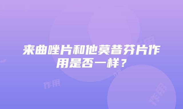 来曲唑片和他莫昔芬片作用是否一样？