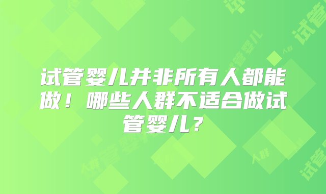 试管婴儿并非所有人都能做！哪些人群不适合做试管婴儿？