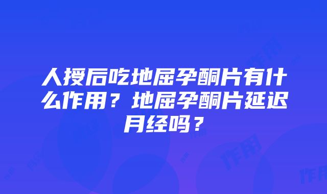 人授后吃地屈孕酮片有什么作用？地屈孕酮片延迟月经吗？