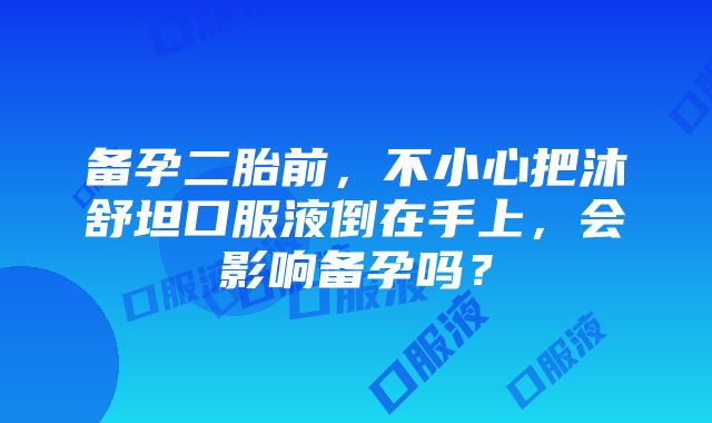 备孕二胎前，不小心把沐舒坦口服液倒在手上，会影响备孕吗？