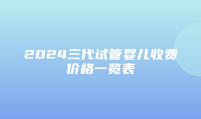 2024三代试管婴儿收费价格一览表