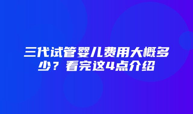 三代试管婴儿费用大概多少？看完这4点介绍