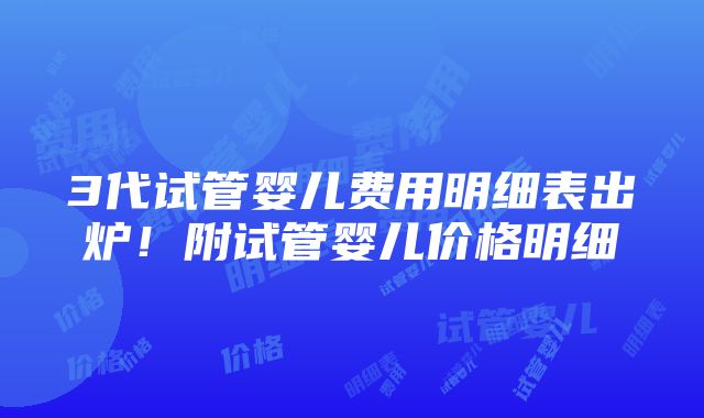 3代试管婴儿费用明细表出炉！附试管婴儿价格明细