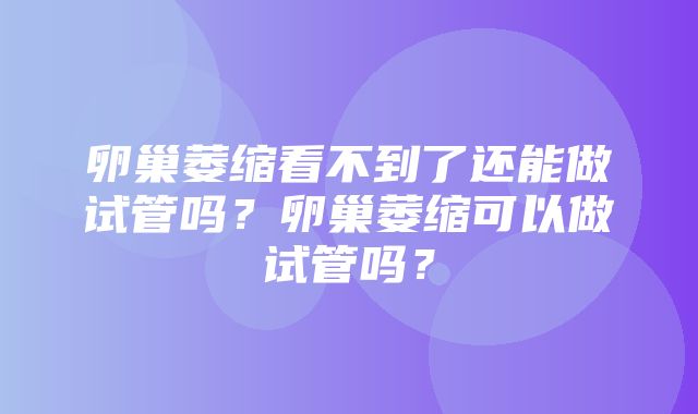 卵巢萎缩看不到了还能做试管吗？卵巢萎缩可以做试管吗？