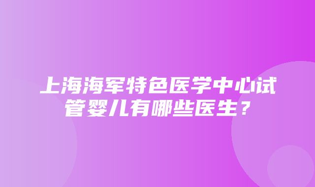 上海海军特色医学中心试管婴儿有哪些医生？