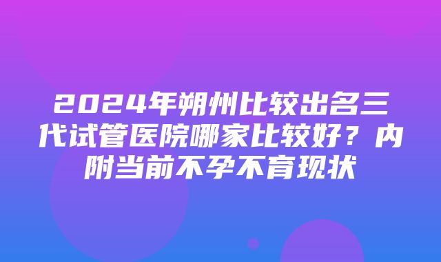 2024年朔州比较出名三代试管医院哪家比较好？内附当前不孕不育现状