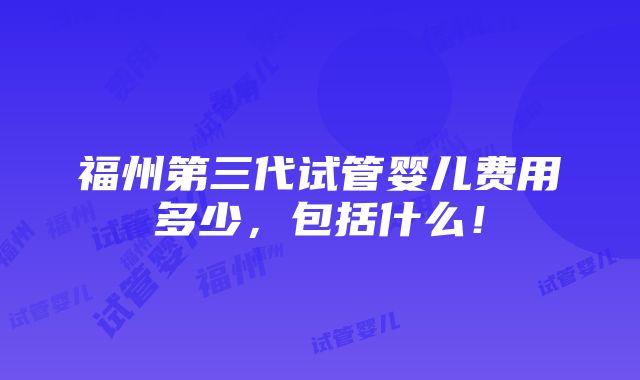 福州第三代试管婴儿费用多少，包括什么！