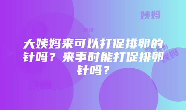 大姨妈来可以打促排卵的针吗？来事时能打促排卵针吗？