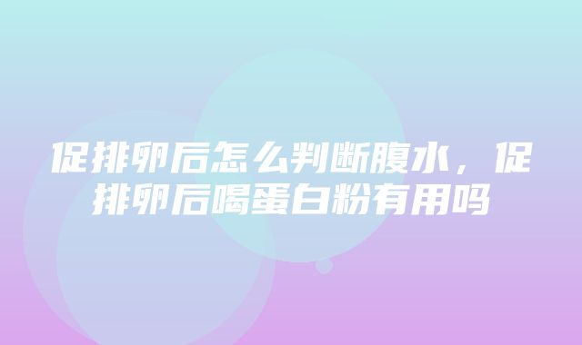 促排卵后怎么判断腹水，促排卵后喝蛋白粉有用吗