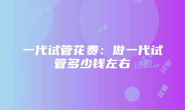 一代试管花费：做一代试管多少钱左右