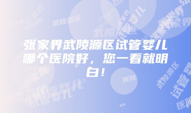 张家界武陵源区试管婴儿哪个医院好，您一看就明白！