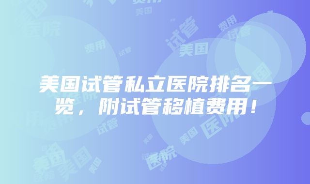 美国试管私立医院排名一览，附试管移植费用！