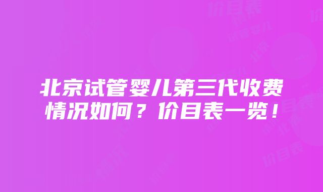 北京试管婴儿第三代收费情况如何？价目表一览！