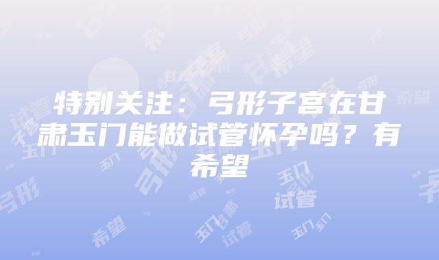 特别关注：弓形子宫在甘肃玉门能做试管怀孕吗？有希望