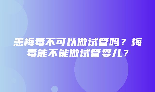 患梅毒不可以做试管吗？梅毒能不能做试管婴儿？