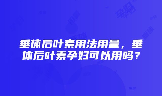 垂体后叶素用法用量，垂体后叶素孕妇可以用吗？