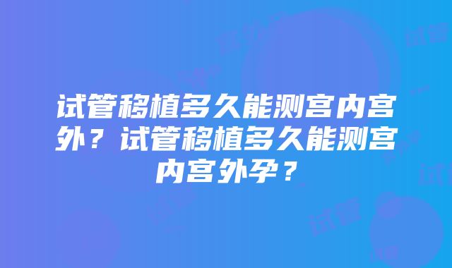 试管移植多久能测宫内宫外？试管移植多久能测宫内宫外孕？