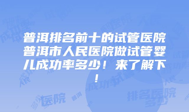 普洱排名前十的试管医院普洱市人民医院做试管婴儿成功率多少！来了解下！