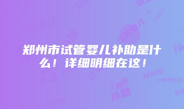 郑州市试管婴儿补助是什么！详细明细在这！