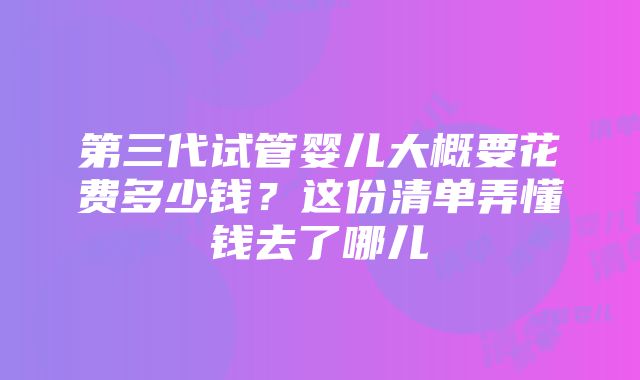 第三代试管婴儿大概要花费多少钱？这份清单弄懂钱去了哪儿