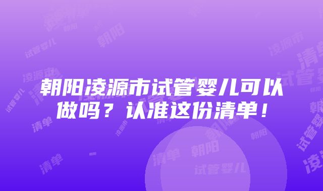 朝阳凌源市试管婴儿可以做吗？认准这份清单！