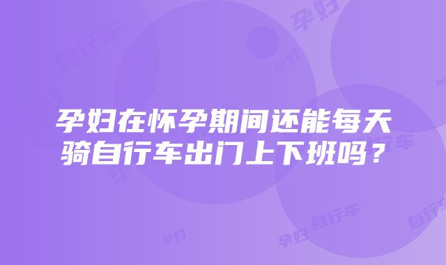 孕妇在怀孕期间还能每天骑自行车出门上下班吗？