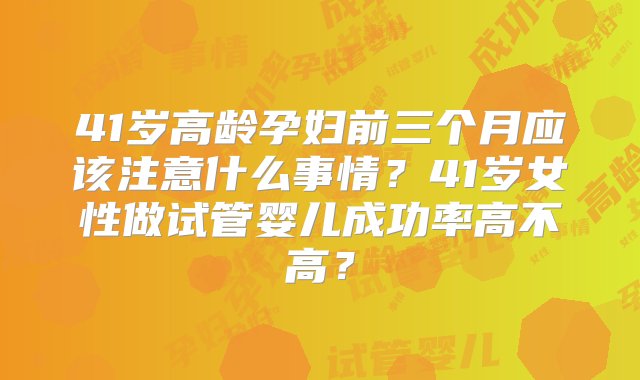 41岁高龄孕妇前三个月应该注意什么事情？41岁女性做试管婴儿成功率高不高？