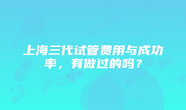 上海三代试管费用与成功率，有做过的吗？