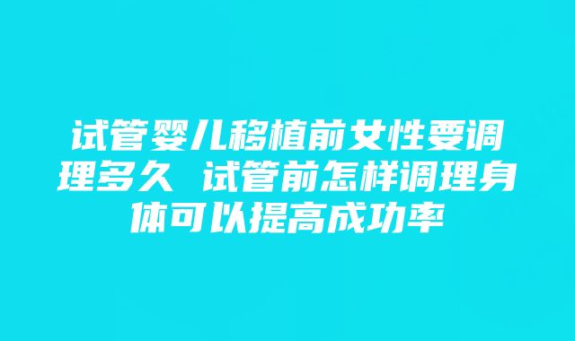 试管婴儿移植前女性要调理多久 试管前怎样调理身体可以提高成功率