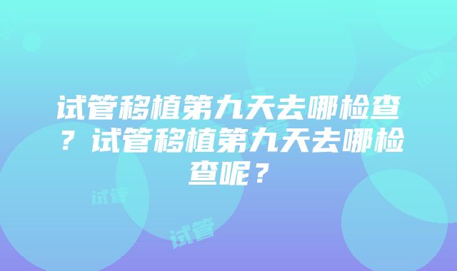 试管移植第九天去哪检查？试管移植第九天去哪检查呢？