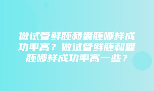 做试管鲜胚和囊胚哪样成功率高？做试管鲜胚和囊胚哪样成功率高一些？