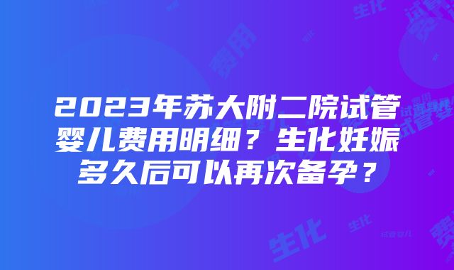 2023年苏大附二院试管婴儿费用明细？生化妊娠多久后可以再次备孕？