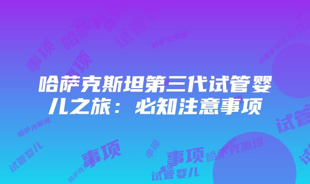 哈萨克斯坦第三代试管婴儿之旅：必知注意事项