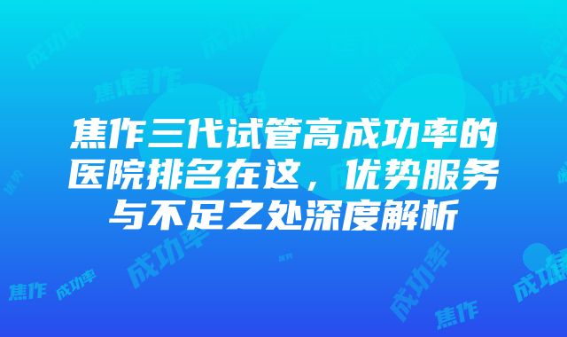 焦作三代试管高成功率的医院排名在这，优势服务与不足之处深度解析