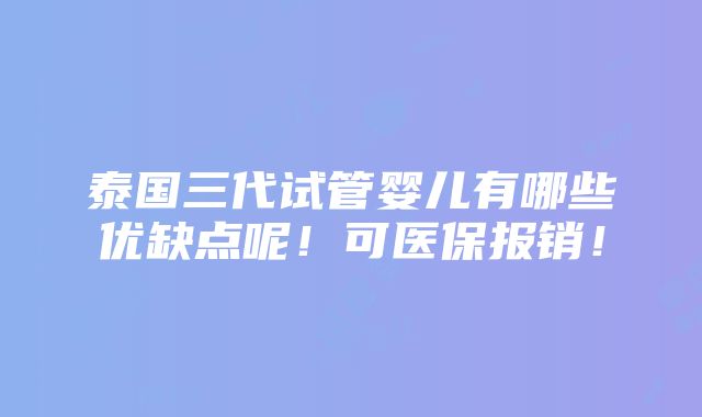 泰国三代试管婴儿有哪些优缺点呢！可医保报销！