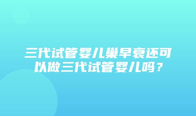 三代试管婴儿巢早衰还可以做三代试管婴儿吗？