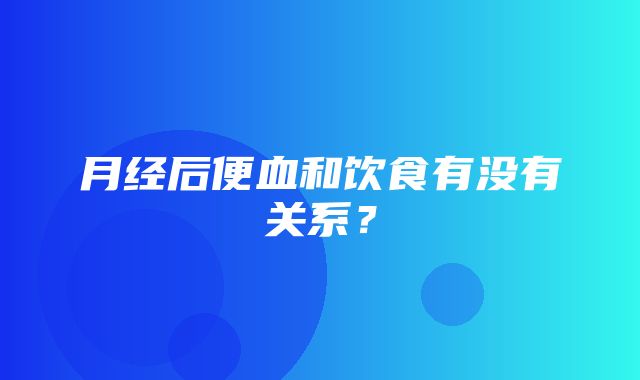 月经后便血和饮食有没有关系？