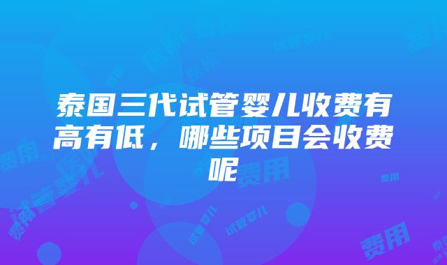 泰国三代试管婴儿收费有高有低，哪些项目会收费呢