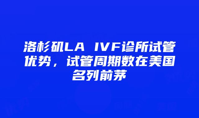 洛杉矶LA IVF诊所试管优势，试管周期数在美国名列前茅