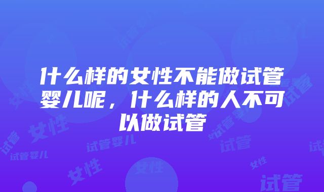 什么样的女性不能做试管婴儿呢，什么样的人不可以做试管