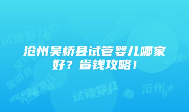 沧州吴桥县试管婴儿哪家好？省钱攻略！