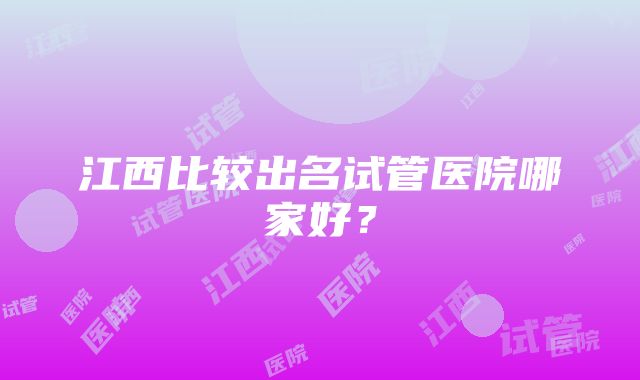 江西比较出名试管医院哪家好？